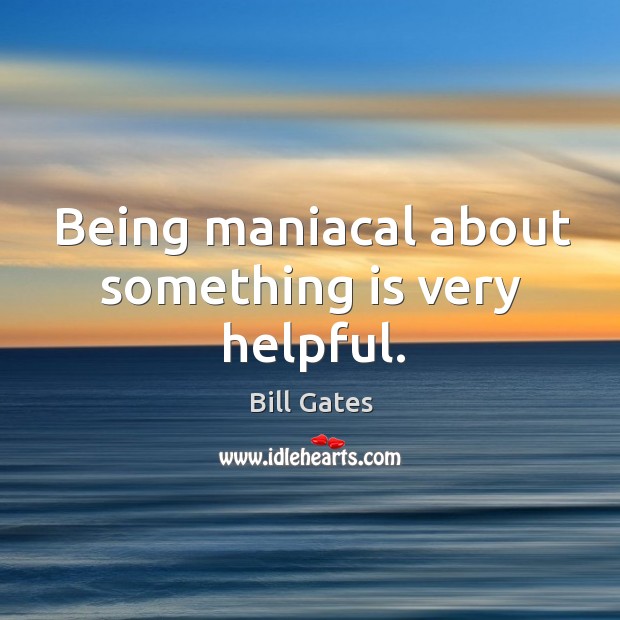 Being maniacal about something is very helpful. Bill Gates Picture Quote