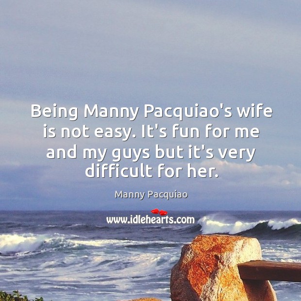 Being Manny Pacquiao’s wife is not easy. It’s fun for me and Manny Pacquiao Picture Quote