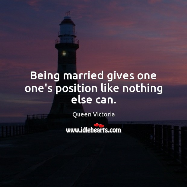 Being married gives one one’s position like nothing else can. Queen Victoria Picture Quote