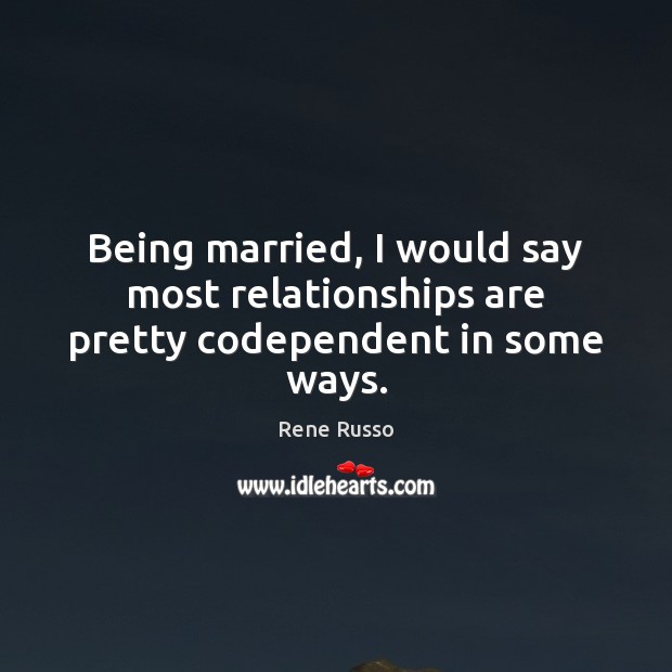 Being married, I would say most relationships are pretty codependent in some ways. Image