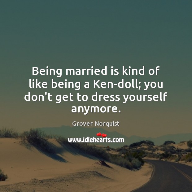 Being married is kind of like being a Ken-doll; you don’t get to dress yourself anymore. Grover Norquist Picture Quote