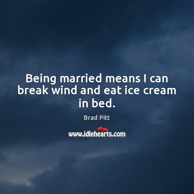 Being married means I can break wind and eat ice cream in bed. Brad Pitt Picture Quote