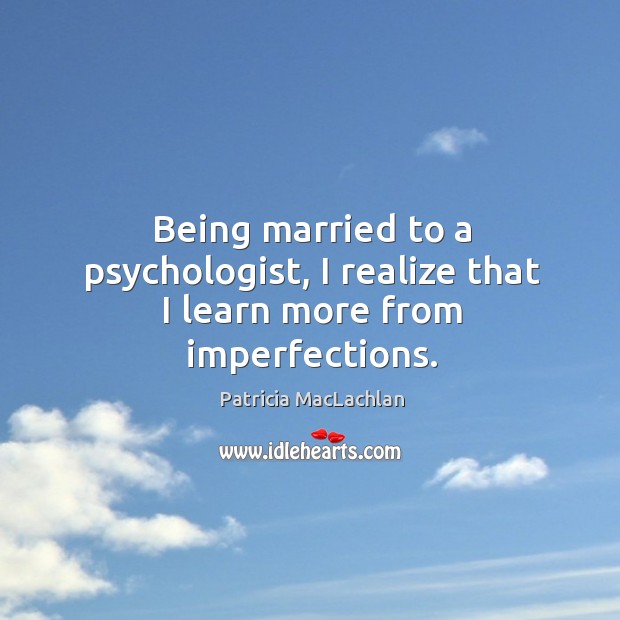 Being married to a psychologist, I realize that I learn more from imperfections. Patricia MacLachlan Picture Quote