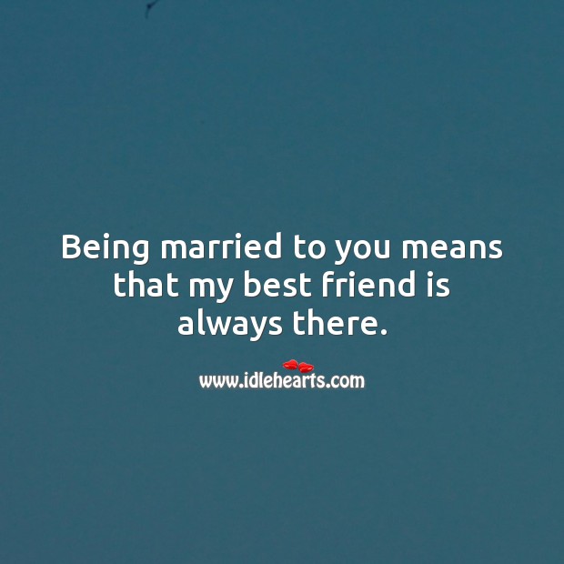 Being married to you means that my best friend is always there. 