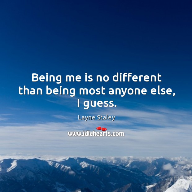 Being me is no different than being most anyone else, I guess. 