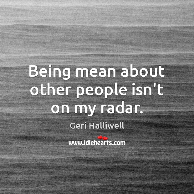 Being mean about other people isn’t on my radar. Geri Halliwell Picture Quote