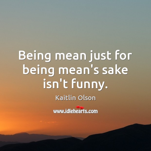 Being mean just for being mean’s sake isn’t funny. Kaitlin Olson Picture Quote