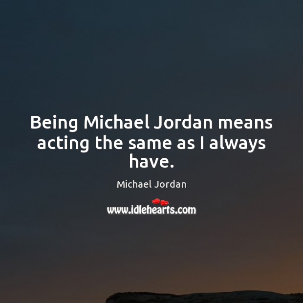 Being Michael Jordan means acting the same as I always have. Michael Jordan Picture Quote
