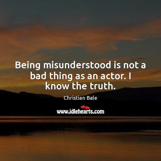Being misunderstood is not a bad thing as an actor. I know the truth. Christian Bale Picture Quote