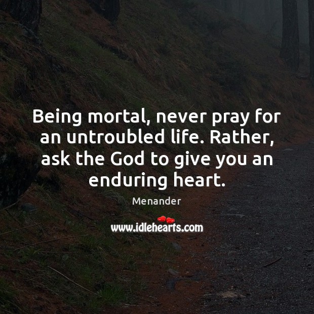 Being mortal, never pray for an untroubled life. Rather, ask the God Menander Picture Quote