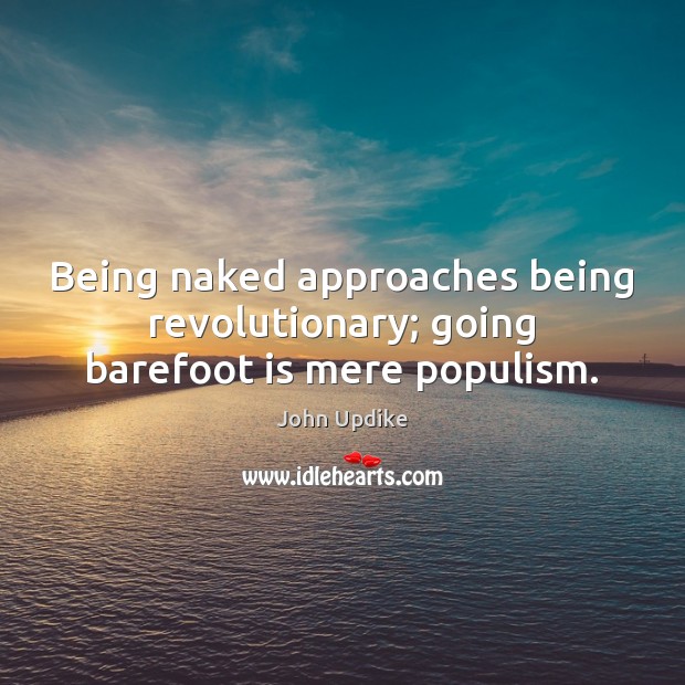 Being naked approaches being revolutionary; going barefoot is mere populism. John Updike Picture Quote