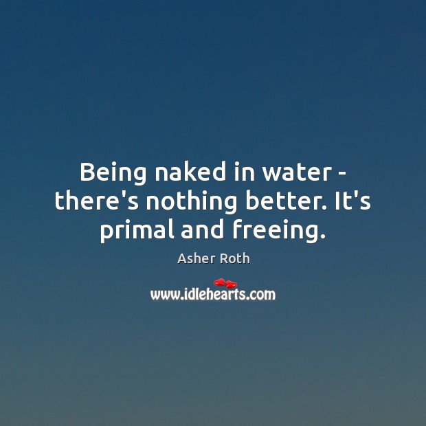 Being naked in water – there’s nothing better. It’s primal and freeing. Image