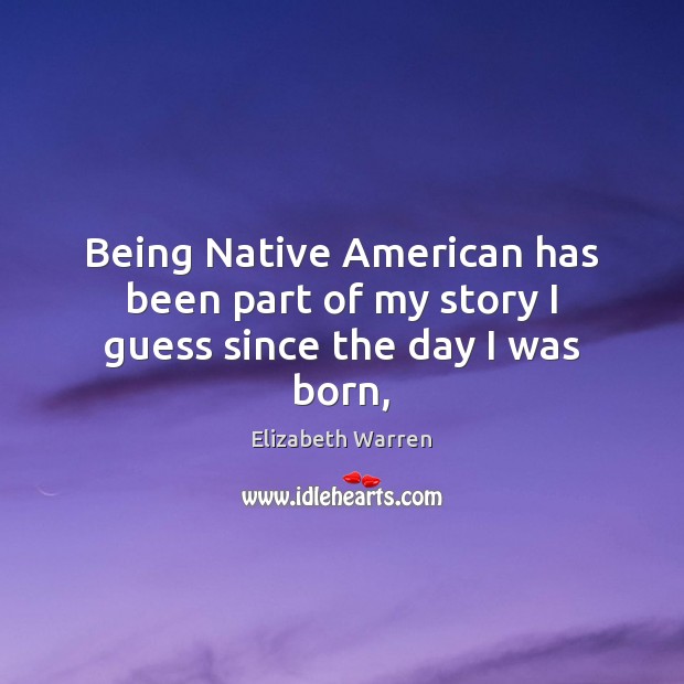 Being Native American has been part of my story I guess since the day I was born, Elizabeth Warren Picture Quote