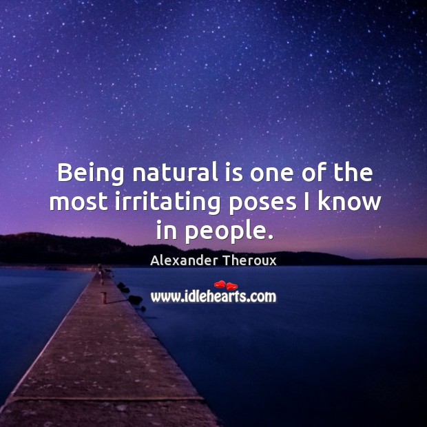 Being natural is one of the most irritating poses I know in people. Image