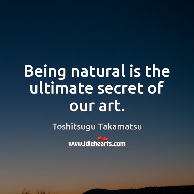 Being natural is the ultimate secret of our art. 
