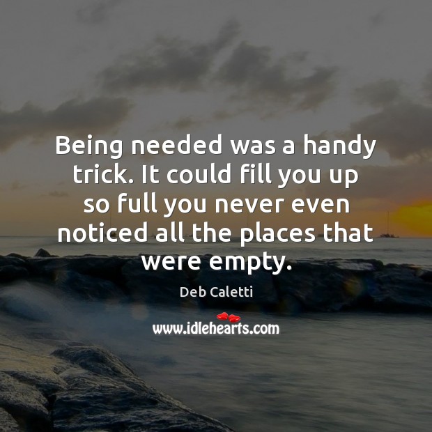 Being needed was a handy trick. It could fill you up so Deb Caletti Picture Quote