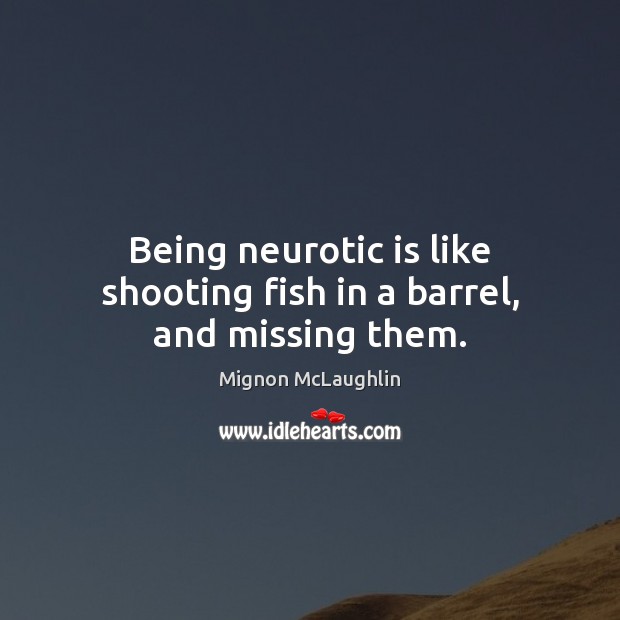 Being neurotic is like shooting fish in a barrel, and missing them. Mignon McLaughlin Picture Quote
