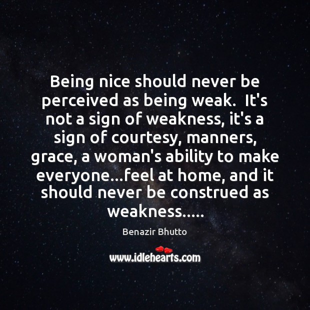 Being nice should never be perceived as being weak.  It’s not a Benazir Bhutto Picture Quote