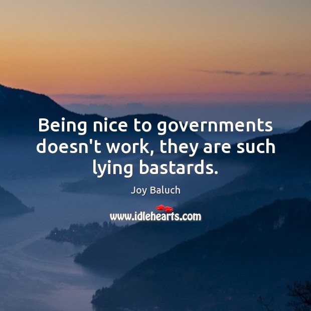 Being nice to governments doesn’t work, they are such lying bastards. Joy Baluch Picture Quote