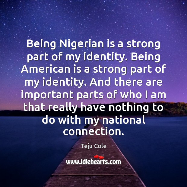 Being Nigerian is a strong part of my identity. Being American is Teju Cole Picture Quote