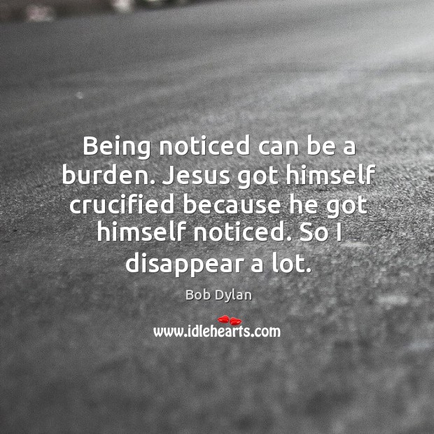 Being noticed can be a burden. Jesus got himself crucified because he got himself noticed. Image