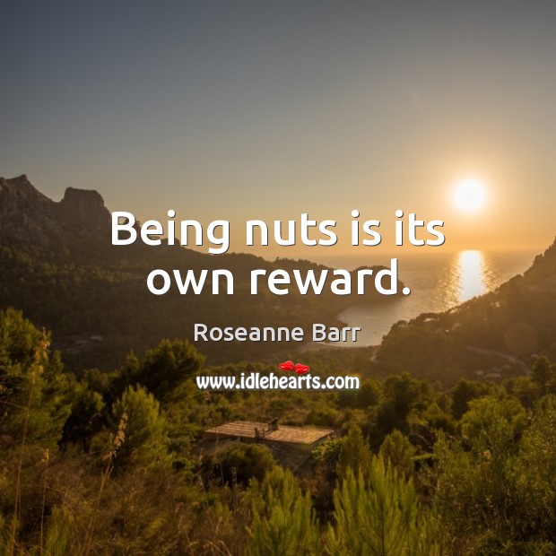 Being nuts is its own reward. Roseanne Barr Picture Quote