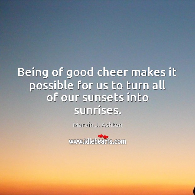 Being of good cheer makes it possible for us to turn all of our sunsets into sunrises. Marvin J. Ashton Picture Quote