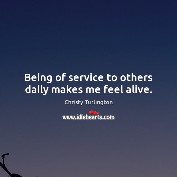 Being of service to others daily makes me feel alive. Christy Turlington Picture Quote