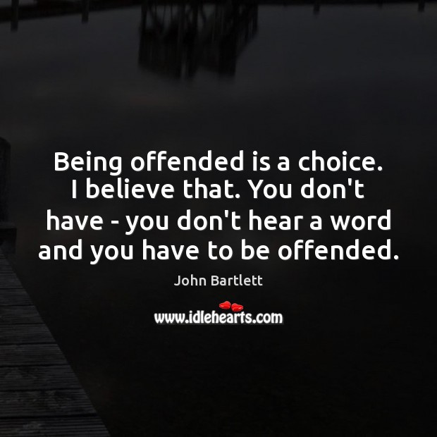 Being offended is a choice. I believe that. You don’t have – John Bartlett Picture Quote