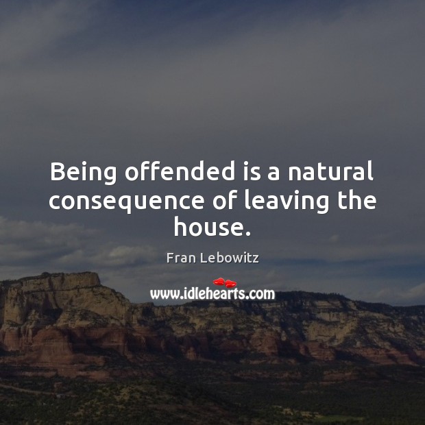 Being offended is a natural consequence of leaving the house. Fran Lebowitz Picture Quote