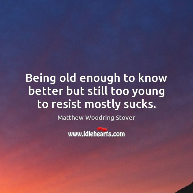 Being old enough to know better but still too young to resist mostly sucks. Matthew Woodring Stover Picture Quote