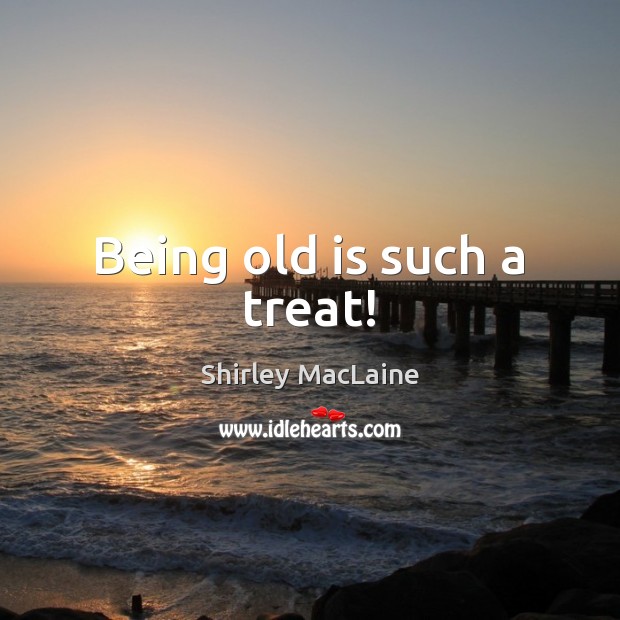 Being old is such a treat! Shirley MacLaine Picture Quote