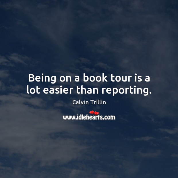 Being on a book tour is a lot easier than reporting. Calvin Trillin Picture Quote