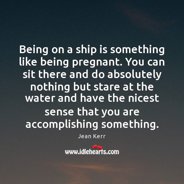 Being on a ship is something like being pregnant. You can sit Jean Kerr Picture Quote