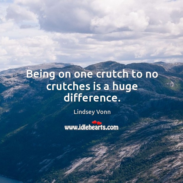 Being on one crutch to no crutches is a huge difference. Lindsey Vonn Picture Quote