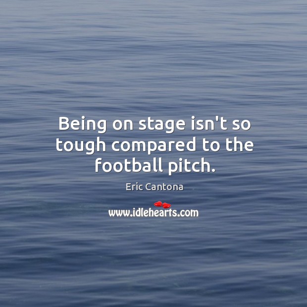 Being on stage isn’t so tough compared to the football pitch. Eric Cantona Picture Quote