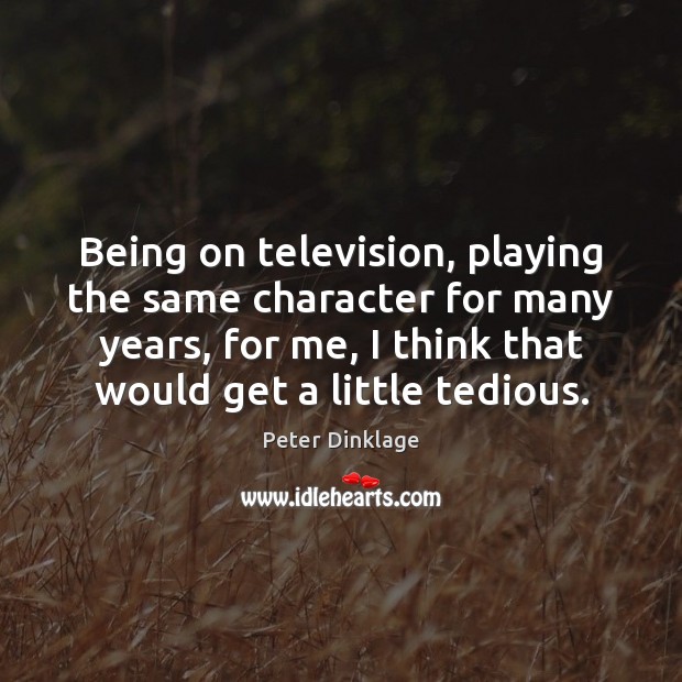 Being on television, playing the same character for many years, for me, Peter Dinklage Picture Quote