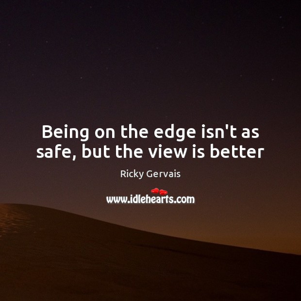 Being on the edge isn’t as safe, but the view is better Ricky Gervais Picture Quote