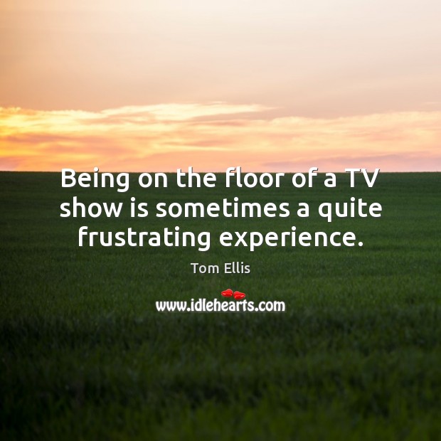 Being on the floor of a TV show is sometimes a quite frustrating experience. Tom Ellis Picture Quote