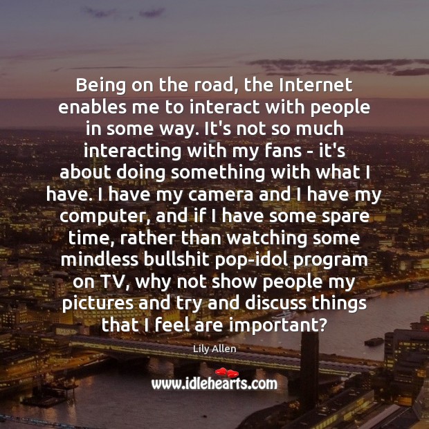 Being on the road, the Internet enables me to interact with people Lily Allen Picture Quote