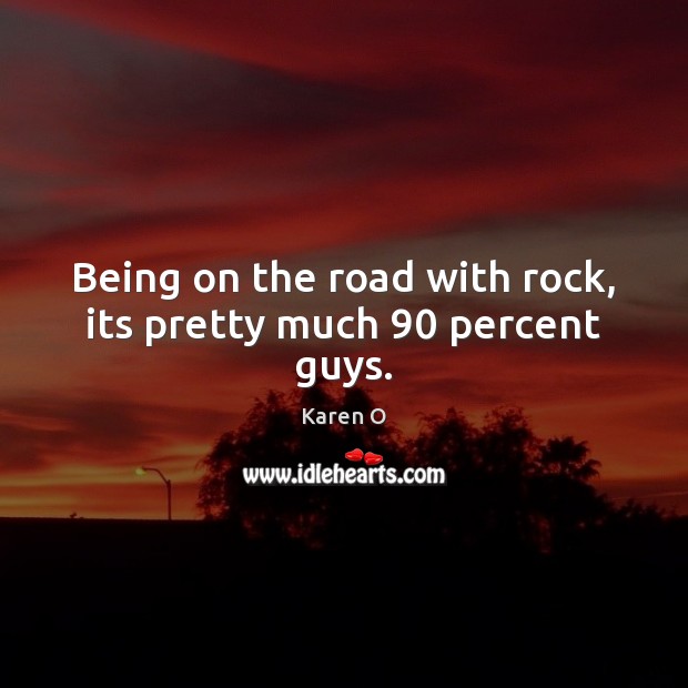 Being on the road with rock, its pretty much 90 percent guys. Karen O Picture Quote