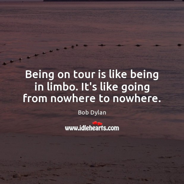 Being on tour is like being in limbo. It’s like going from nowhere to nowhere. Image