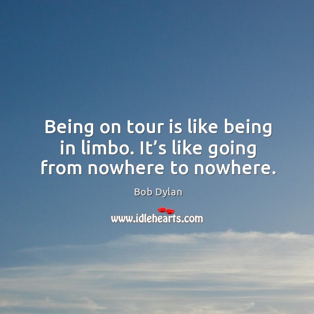 Being on tour is like being in limbo. It’s like going from nowhere to nowhere. Bob Dylan Picture Quote
