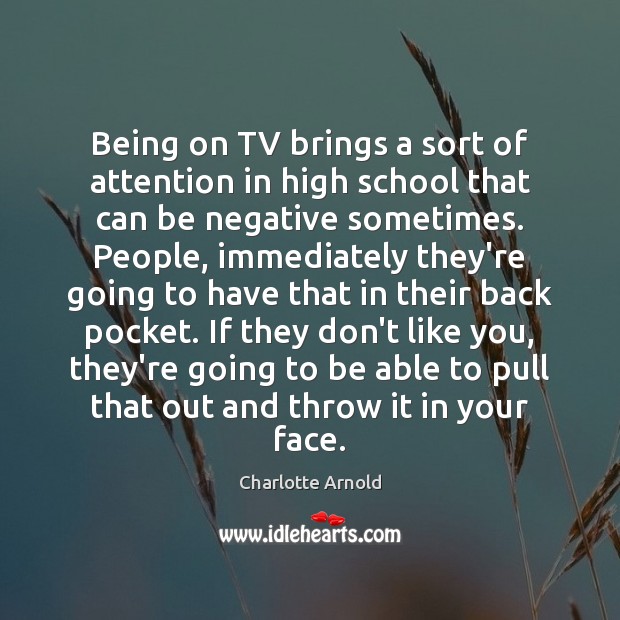 Being on TV brings a sort of attention in high school that Charlotte Arnold Picture Quote