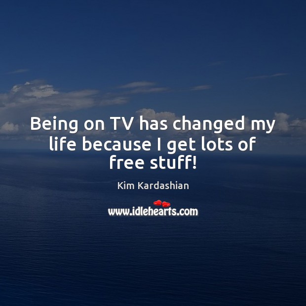 Being on TV has changed my life because I get lots of free stuff! Kim Kardashian Picture Quote