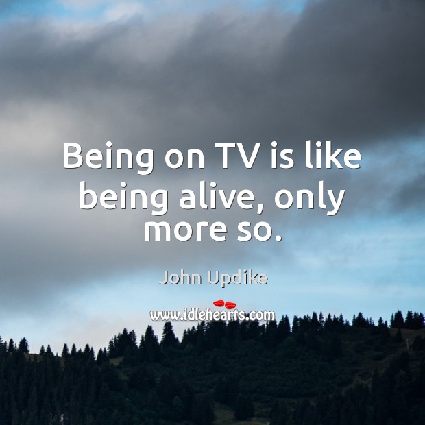 Being on TV is like being alive, only more so. John Updike Picture Quote