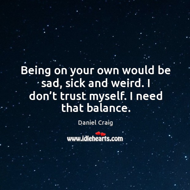 Being on your own would be sad, sick and weird. I don’t trust myself. I need that balance. Image