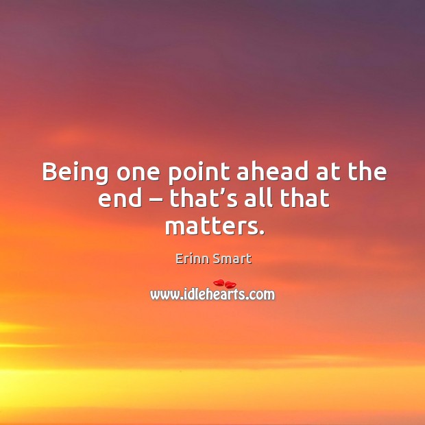 Being one point ahead at the end – that’s all that matters. Erinn Smart Picture Quote