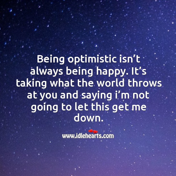 Being optimistic isn’t always being happy. It’s taking what the world throws at you and 