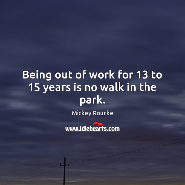 Being out of work for 13 to 15 years is no walk in the park. Mickey Rourke Picture Quote